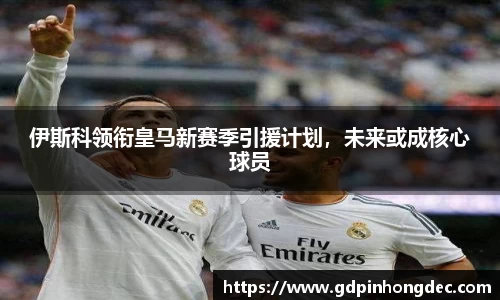 伊斯科领衔皇马新赛季引援计划，未来或成核心球员