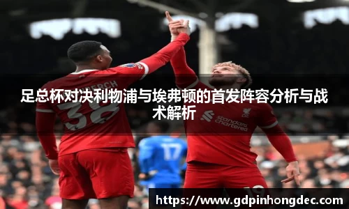 足总杯对决利物浦与埃弗顿的首发阵容分析与战术解析