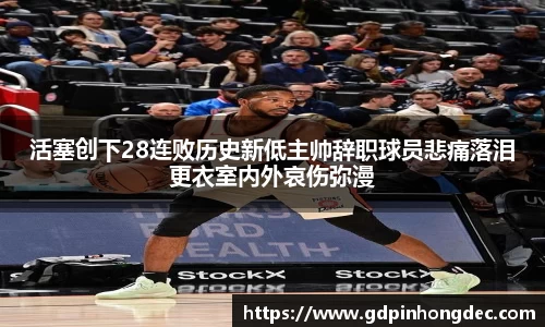 活塞创下28连败历史新低主帅辞职球员悲痛落泪更衣室内外哀伤弥漫