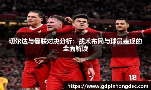 切尔达与曼联对决分析：战术布局与球员表现的全面解读